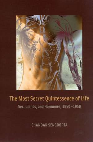 The Most Secret Quintessence of Life: Sex, Glands, and Hormones, 1850-1950 de Chandak Sengoopta