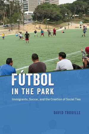 Fútbol in the Park: Immigrants, Soccer, and the Creation of Social Ties de David Trouille