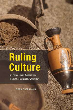 Ruling Culture: Art Police, Tomb Robbers, and the Rise of Cultural Power in Italy de Fiona Greenland