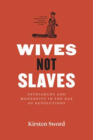 Wives Not Slaves: Patriarchy and Modernity in the Age of Revolutions de Kirsten Sword