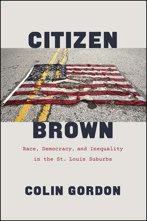 Citizen Brown: Race, Democracy, and Inequality in the St. Louis Suburbs de Colin Gordon