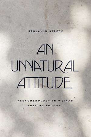 An Unnatural Attitude: Phenomenology in Weimar Musical Thought de Benjamin Steege