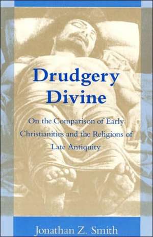 Drudgery Divine: On the Comparison of Early Christianities and the Religions of Late Antiquity de Jonathan Z. Smith