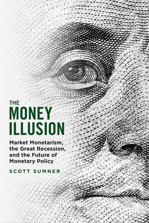 The Money Illusion: Market Monetarism, the Great Recession, and the Future of Monetary Policy de Scott Sumner