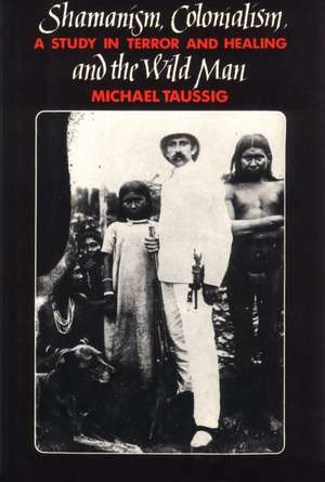 Shamanism, Colonialism, and the Wild Man: A Study in Terror and Healing de Michael Taussig