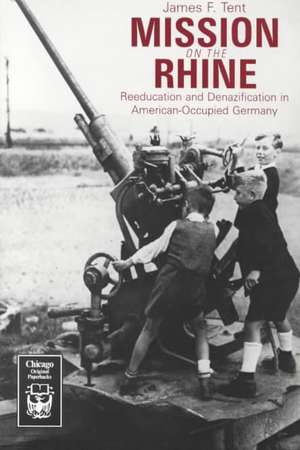 Mission on the Rhine: "Reeducation" and Denazification in American-Occupied Germany de James F. Tent