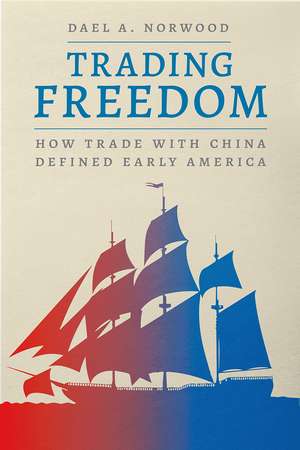 Trading Freedom: How Trade with China Defined Early America de Dael A. Norwood