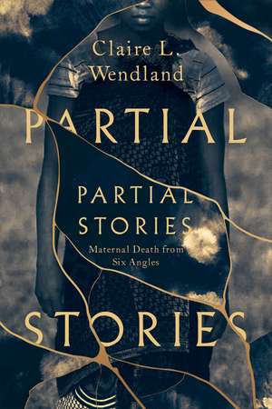 Partial Stories: Maternal Death from Six Angles de Claire L. Wendland