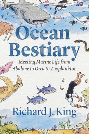 Ocean Bestiary: Meeting Marine Life from Abalone to Orca to Zooplankton de Richard J. King