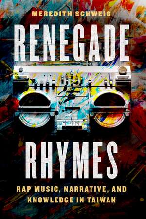 Renegade Rhymes: Rap Music, Narrative, and Knowledge in Taiwan de Meredith Schweig