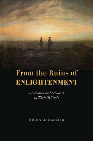 From the Ruins of Enlightenment: Beethoven and Schubert in Their Solitude de Richard Kramer