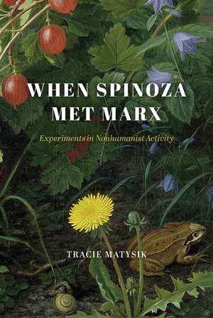 When Spinoza Met Marx: Experiments in Nonhumanist Activity de Tracie Matysik