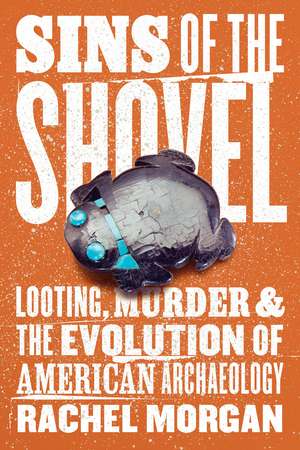 Sins of the Shovel: Looting, Murder, and the Evolution of American Archaeology de Rachel Morgan