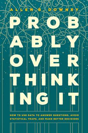 Probably Overthinking It: How to Use Data to Answer Questions, Avoid Statistical Traps, and Make Better Decisions de Allen B. Downey