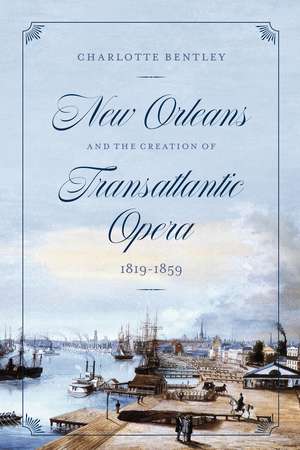 New Orleans and the Creation of Transatlantic Opera, 1819–1859 de Charlotte Bentley