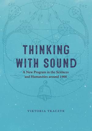 Thinking with Sound: A New Program in the Sciences and Humanities around 1900 de Viktoria Tkaczyk