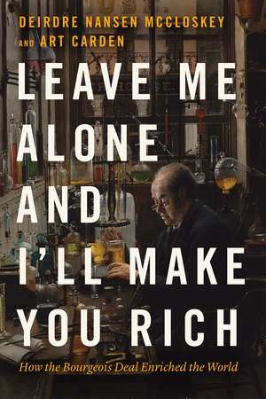 Leave Me Alone and I'll Make You Rich: How the Bourgeois Deal Enriched the World de Deirdre Nansen McCloskey