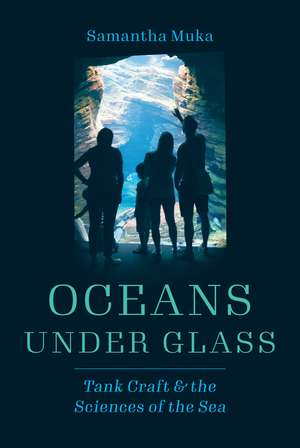 Oceans under Glass: Tank Craft and the Sciences of the Sea de Samantha Muka