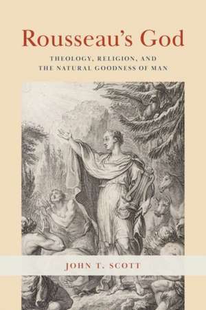 Rousseau`s God – Theology, Religion, and the Natural Goodness of Man de John T. Scott