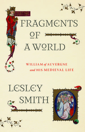 Fragments of a World: William of Auvergne and His Medieval Life de Lesley Smith