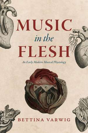 Music in the Flesh: An Early Modern Musical Physiology de Bettina Varwig