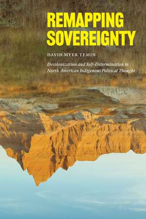 Remapping Sovereignty: Decolonization and Self-Determination in North American Indigenous Political Thought de David Myer Temin