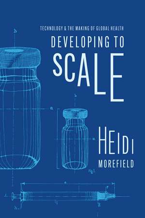 Developing to Scale: Technology and the Making of Global Health de Heidi Morefield