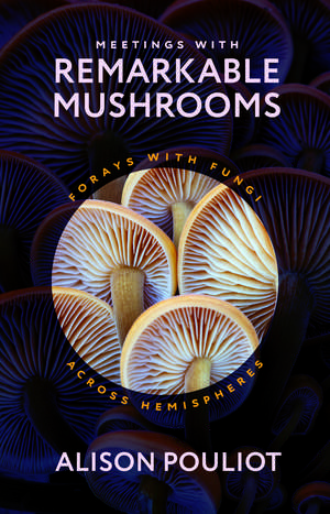 Meetings with Remarkable Mushrooms: Forays with Fungi across Hemispheres de Alison Pouliot