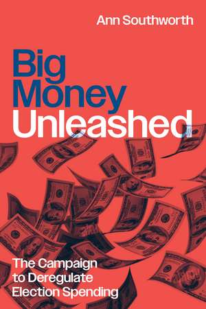 Big Money Unleashed: The Campaign to Deregulate Election Spending de Ann Southworth