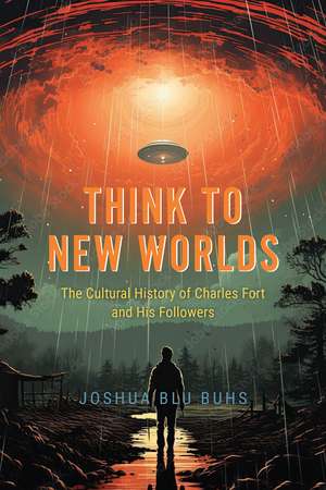 Think to New Worlds: The Cultural History of Charles Fort and His Followers de Joshua Blu Buhs