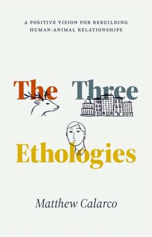 The Three Ethologies: A Positive Vision for Rebuilding Human-Animal Relationships de Matthew Calarco