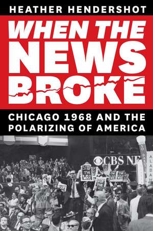 When the News Broke – Chicago 1968 and the Polarizing of America de Heather Hendershot