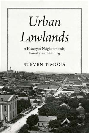 Urban Lowlands: A History of Neighborhoods, Poverty, and Planning de Steven T. Moga