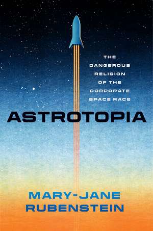 Astrotopia: The Dangerous Religion of the Corporate Space Race de Mary-Jane Rubenstein