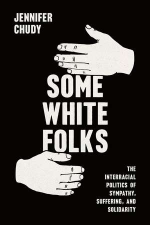 Some White Folks: The Interracial Politics of Sympathy, Suffering, and Solidarity de Jennifer Chudy