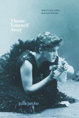 Throw Yourself Away: Writing and Masochism de Professor Julia Jarcho