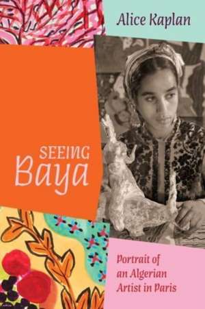 Seeing Baya: Portrait of an Algerian Artist in Paris de Alice Kaplan