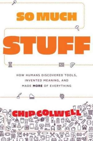 So Much Stuff: How Humans Discovered Tools, Invented Meaning, and Made More of Everything de Chip Colwell