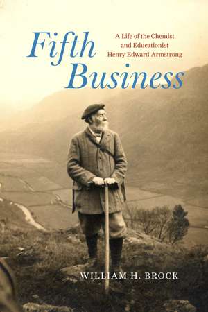 Fifth Business: A Life of the Chemist and Educationist Henry Edward Armstrong de William H Brock