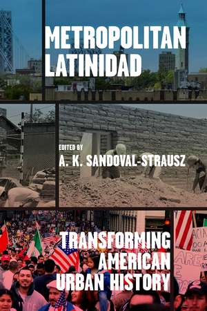 Metropolitan Latinidad: Transforming American Urban History de A. K. Sandoval-Strausz