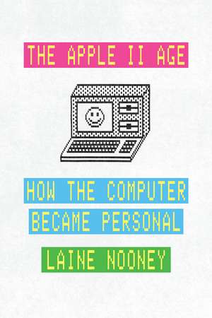 The Apple II Age: How the Computer Became Personal de Laine Nooney