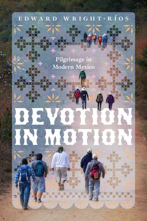 Devotion in Motion: Pilgrimage in Modern Mexico de Edward Wright-Ríos