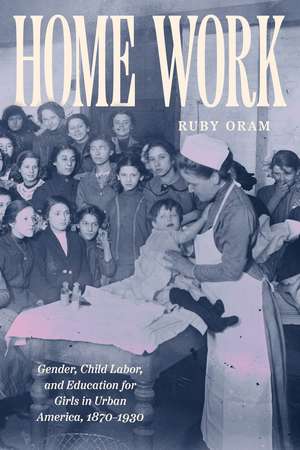 Home Work: Gender, Child Labor, and Education for Girls in Urban America, 1870–1930 de Ruby Oram