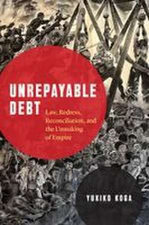 Unrepayable Debt: Law, Redress, Reconciliation, and the Unmaking of Empire de Yukiko Koga