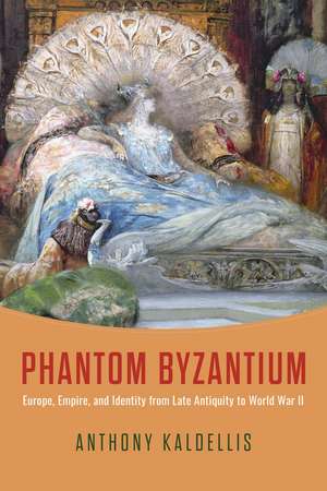 Phantom Byzantium: Europe, Empire, and Identity from Late Antiquity to World War II de Anthony Kaldellis