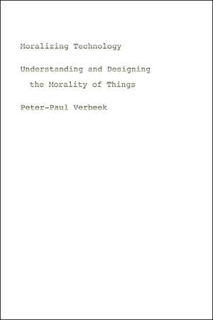 Moralizing Technology: Understanding and Designing the Morality of Things de Peter-Paul Verbeek