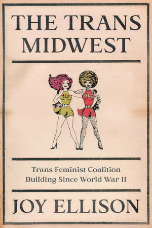 The Trans Midwest: Trans Feminist Coalition Building Since World War II de Joy Ellison