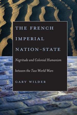 The French Imperial Nation-State: Negritude and Colonial Humanism between the Two World Wars de Gary Wilder