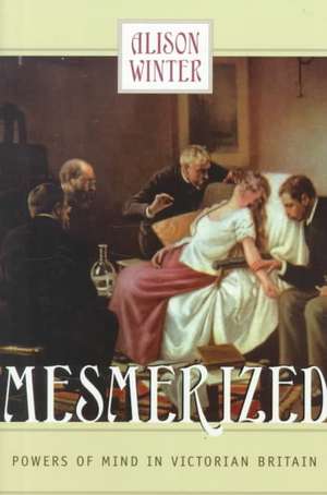 Mesmerized: Powers of Mind in Victorian Britain de Alison Winter