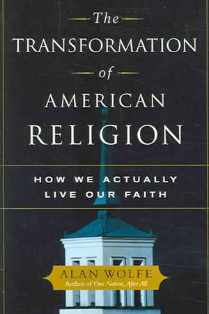 The Transformation of American Religion: How We Actually Live Our Faith de Alan Wolfe